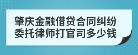 肇庆金融借贷合同纠纷委托律师打官司多少钱