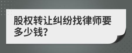 股权转让纠纷找律师要多少钱？