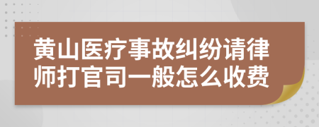 黄山医疗事故纠纷请律师打官司一般怎么收费