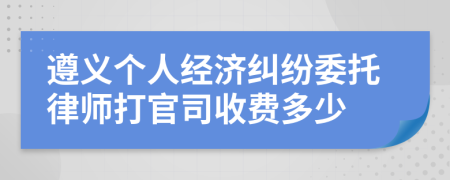 遵义个人经济纠纷委托律师打官司收费多少