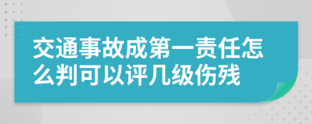 交通事故成第一责任怎么判可以评几级伤残