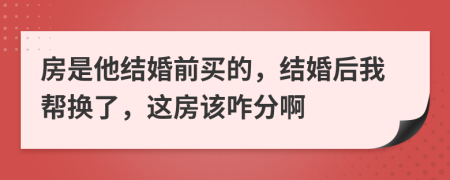 房是他结婚前买的，结婚后我帮换了，这房该咋分啊