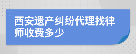 西安遗产纠纷代理找律师收费多少