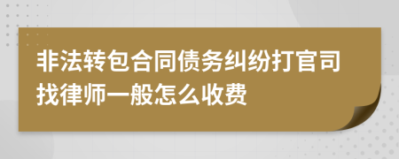 非法转包合同债务纠纷打官司找律师一般怎么收费