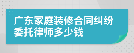 广东家庭装修合同纠纷委托律师多少钱