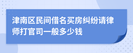 津南区民间借名买房纠纷请律师打官司一般多少钱
