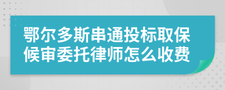 鄂尔多斯串通投标取保候审委托律师怎么收费