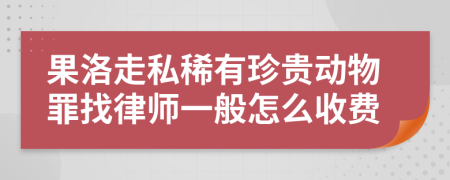 果洛走私稀有珍贵动物罪找律师一般怎么收费