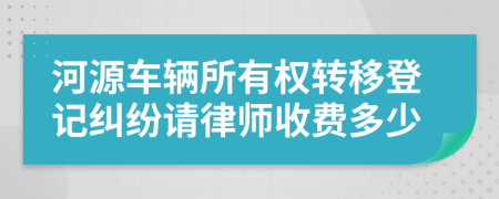 河源车辆所有权转移登记纠纷请律师收费多少