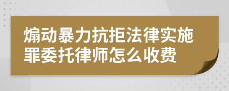 煽动暴力抗拒法律实施罪委托律师怎么收费