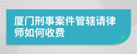厦门刑事案件管辖请律师如何收费