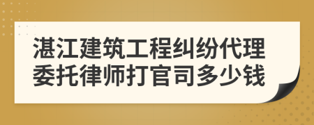 湛江建筑工程纠纷代理委托律师打官司多少钱
