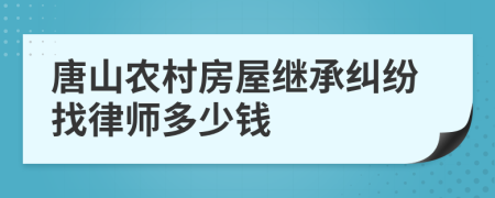 唐山农村房屋继承纠纷找律师多少钱