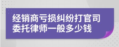 经销商亏损纠纷打官司委托律师一般多少钱