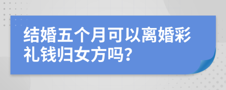 结婚五个月可以离婚彩礼钱归女方吗？