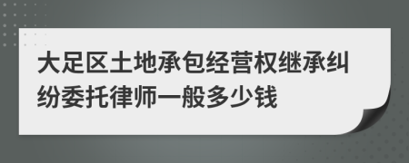 大足区土地承包经营权继承纠纷委托律师一般多少钱