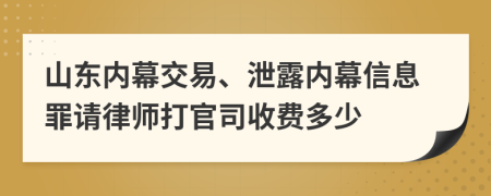 山东内幕交易、泄露内幕信息罪请律师打官司收费多少