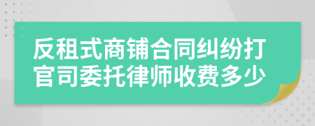 反租式商铺合同纠纷打官司委托律师收费多少