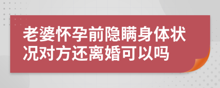 老婆怀孕前隐瞒身体状况对方还离婚可以吗