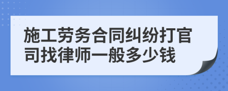 施工劳务合同纠纷打官司找律师一般多少钱