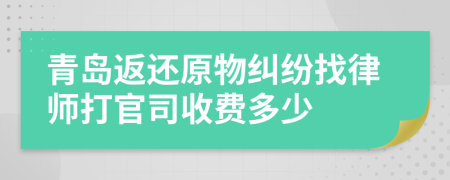 青岛返还原物纠纷找律师打官司收费多少