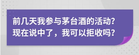 前几天我参与茅台酒的活动？现在说中了，我可以拒收吗？