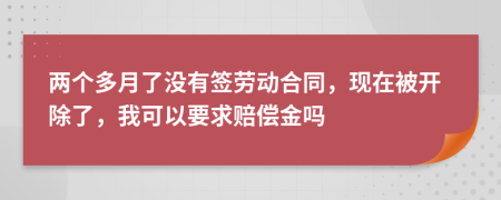 两个多月了没有签劳动合同，现在被开除了，我可以要求赔偿金吗