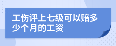 工伤评上七级可以赔多少个月的工资