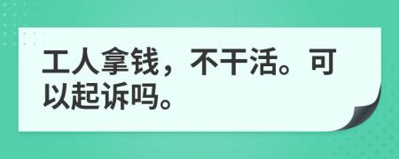 工人拿钱，不干活。可以起诉吗。