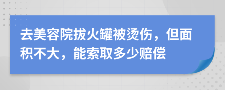去美容院拔火罐被烫伤，但面积不大，能索取多少赔偿