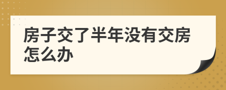 房子交了半年没有交房怎么办