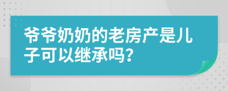 爷爷奶奶的老房产是儿子可以继承吗？