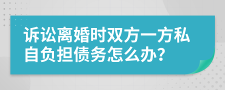 诉讼离婚时双方一方私自负担债务怎么办？