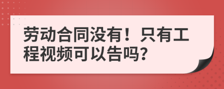 劳动合同没有！只有工程视频可以告吗？