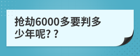 抢劫6000多要判多少年呢? ?