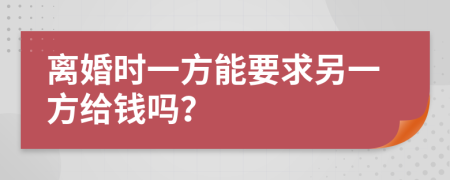 离婚时一方能要求另一方给钱吗？