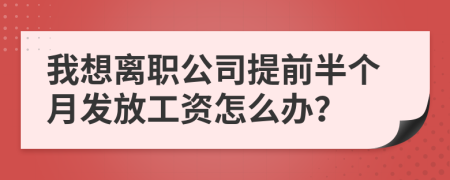 我想离职公司提前半个月发放工资怎么办？