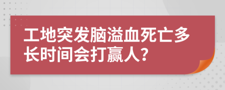 工地突发脑溢血死亡多长时间会打赢人？