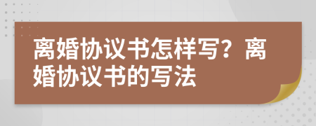 离婚协议书怎样写？离婚协议书的写法