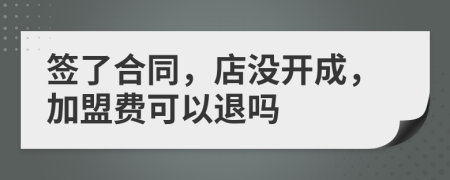 签了合同，店没开成，加盟费可以退吗