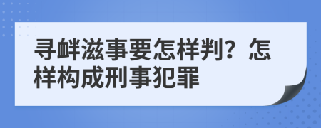 寻衅滋事要怎样判？怎样构成刑事犯罪