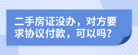 二手房证没办，对方要求协议付款，可以吗？