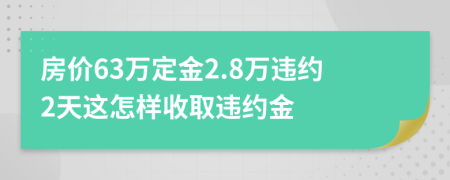 房价63万定金2.8万违约2天这怎样收取违约金
