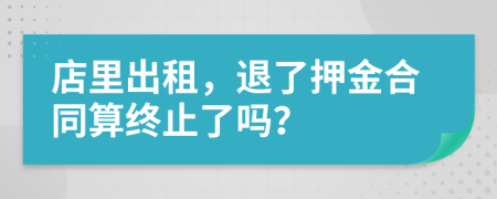 店里出租，退了押金合同算终止了吗？