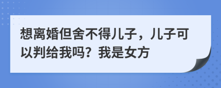 想离婚但舍不得儿子，儿子可以判给我吗？我是女方