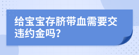 给宝宝存脐带血需要交违约金吗？