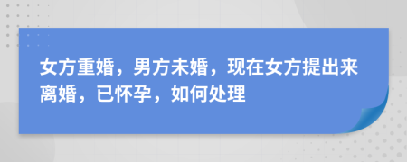 女方重婚，男方未婚，现在女方提出来离婚，已怀孕，如何处理