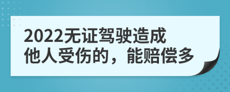 2022无证驾驶造成他人受伤的，能赔偿多