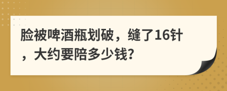 脸被啤酒瓶划破，缝了16针，大约要陪多少钱？