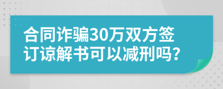 合同诈骗30万双方签订谅解书可以减刑吗？